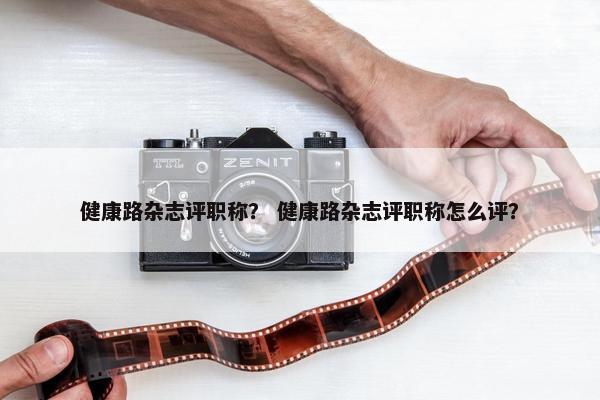 健康路杂志评职称? 健康路杂志评职称怎么评? 健康路杂志评职称? 健康路杂志评职称怎么评?