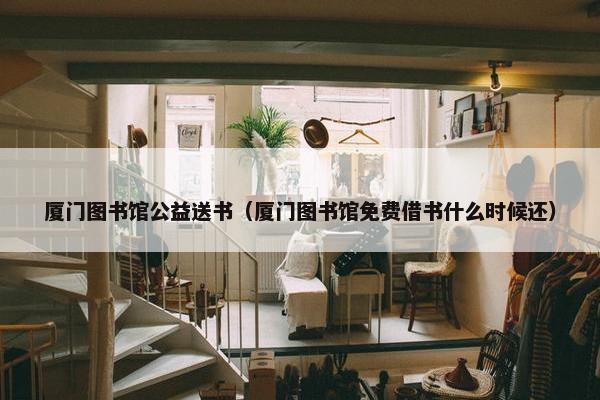厦门图书馆公益送书（厦门图书馆免费借书什么时候还）