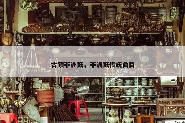 古镇非洲鼓,非洲鼓传统曲目 古镇非洲鼓,非洲鼓传统曲目