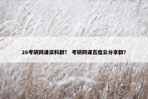 26考研网课资料群? 考研网课百度云分享群? 26考研网课资料群? 考研网课百度云分享群?