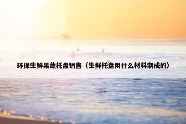 环保生鲜果蔬托盘销售(生鲜托盘用什么材料制成的) 环保生鲜果蔬托盘销售(生鲜托盘用什么材料制成的)