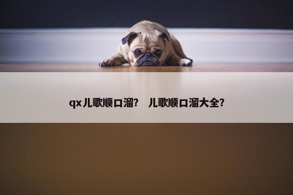 qx儿歌顺口溜？ 儿歌顺口溜大全？