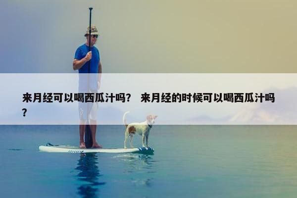 来月经可以喝西瓜汁吗？ 来月经的时候可以喝西瓜汁吗？