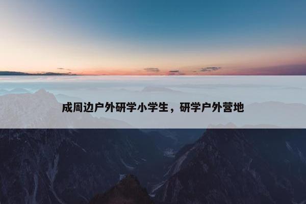 成周边户外研学小学生,研学户外营地 成周边户外研学小学生,研学户外营地