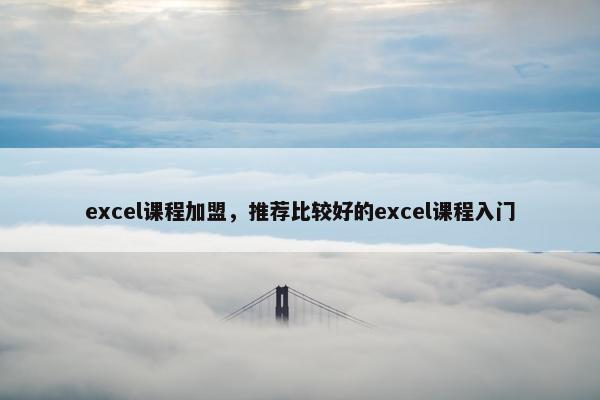 excel课程加盟，推荐比较好的excel课程入门