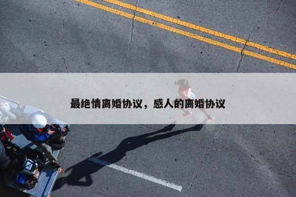 最绝情离婚协议，感人的离婚协议