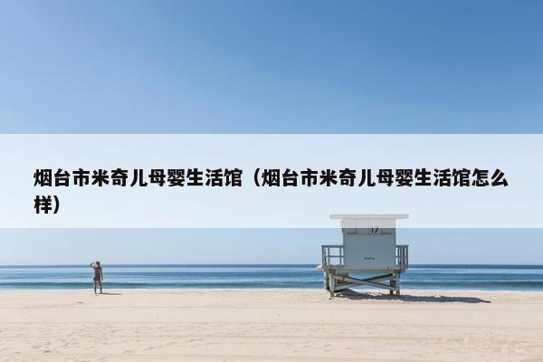 烟台市米奇儿母婴生活馆（烟台市米奇儿母婴生活馆怎么样）