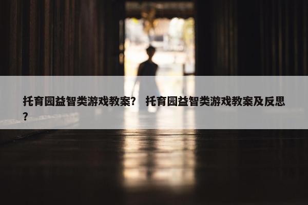 托育园益智类游戏教案？ 托育园益智类游戏教案及反思？