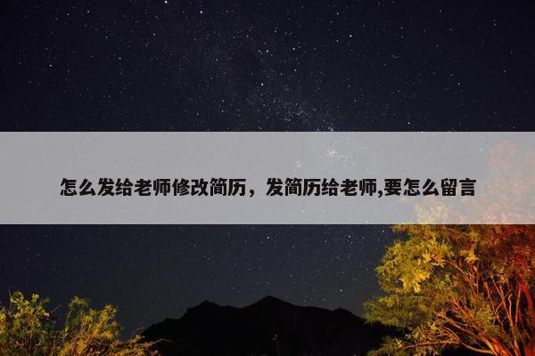怎么发给老师修改简历,发简历给老师,要怎么留言 怎么发给老师修改简历,发简历给老师,要怎么留言