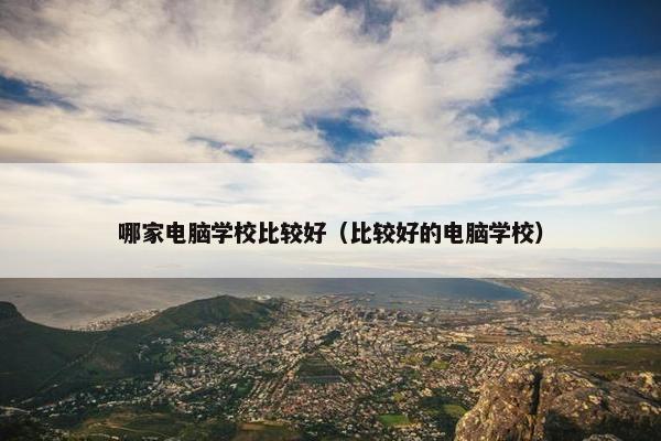 哪家电脑学校比较好（比较好的电脑学校）