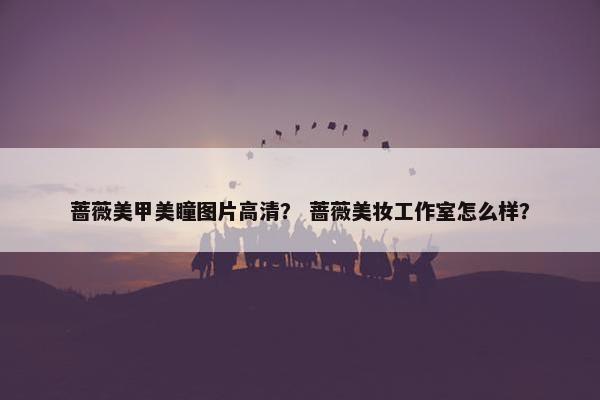 蔷薇美甲美瞳图片高清？ 蔷薇美妆工作室怎么样？
