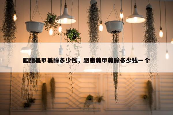 胭脂美甲美瞳多少钱,胭脂美甲美瞳多少钱一个 胭脂美甲美瞳多少钱,胭脂美甲美瞳多少钱一个