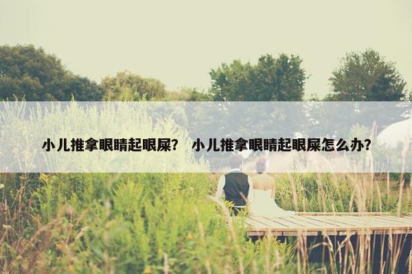 小儿推拿眼睛起眼屎？ 小儿推拿眼睛起眼屎怎么办？