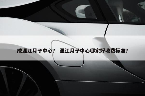 成温江月子中心？ 温江月子中心哪家好收费标准？