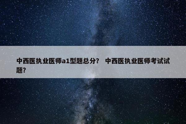中西医执业医师a1型题总分? 中西医执业医师考试试题? 中西医执业医师a1型题总分? 中西医执业医师考试试题?