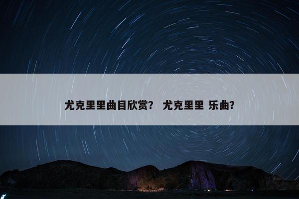 尤克里里曲目欣赏? 尤克里里 乐曲? 尤克里里曲目欣赏? 尤克里里 乐曲?