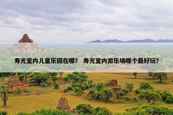 寿光室内儿童乐园在哪? 寿光室内游乐场哪个最好玩? 寿光室内儿童乐园在哪? 寿光室内游乐场哪个最好玩?