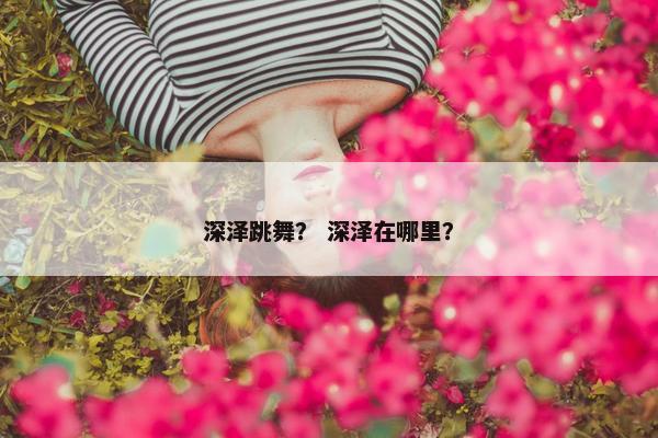 深泽跳舞？ 深泽在哪里？