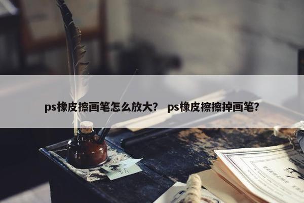 ps橡皮擦画笔怎么放大？ ps橡皮擦擦掉画笔？