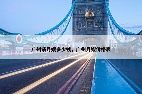 广州请月嫂多少钱，广州月嫂价格表