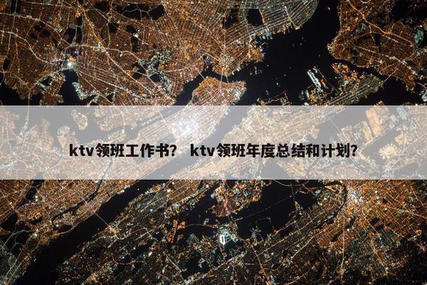 ktv领班工作书？ ktv领班年度总结和计划？