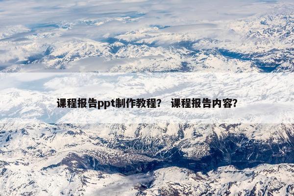课程报告ppt制作教程? 课程报告内容? 课程报告ppt制作教程? 课程报告内容?