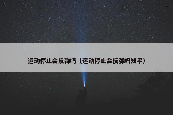 运动停止会反弹吗（运动停止会反弹吗知乎）