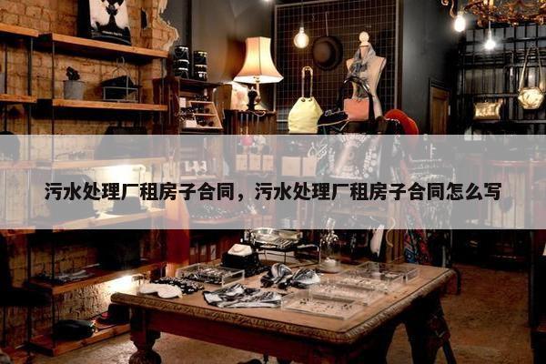 污水处理厂租房子合同，污水处理厂租房子合同怎么写