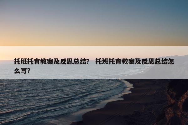 托班托育教案及反思总结？ 托班托育教案及反思总结怎么写？