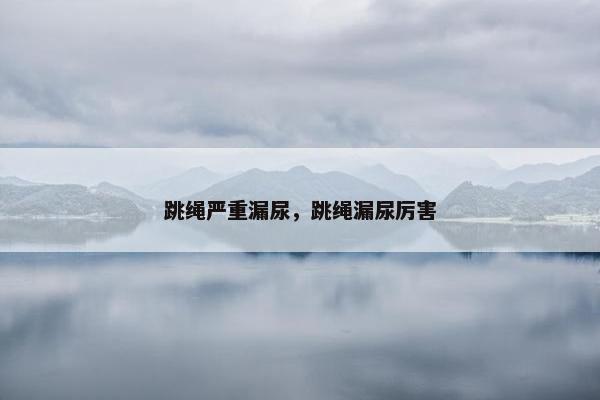 跳绳严重漏尿，跳绳漏尿厉害