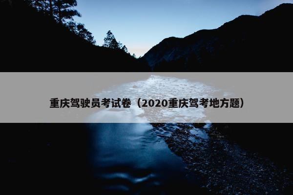重庆驾驶员考试卷（2020重庆驾考地方题）