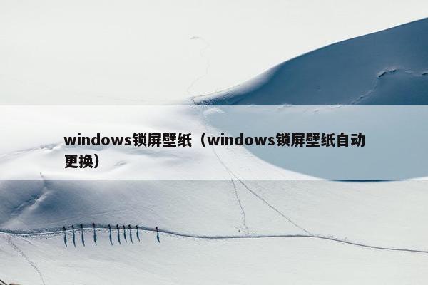 windows锁屏壁纸（windows锁屏壁纸自动更换）