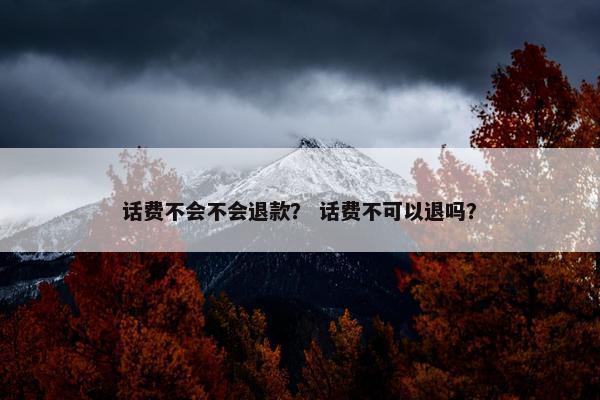 话费不会不会退款? 话费不可以退吗? 话费不会不会退款? 话费不可以退吗?