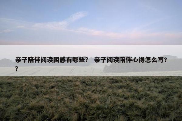 亲子陪伴阅读困惑有哪些？ 亲子阅读陪伴心得怎么写?？