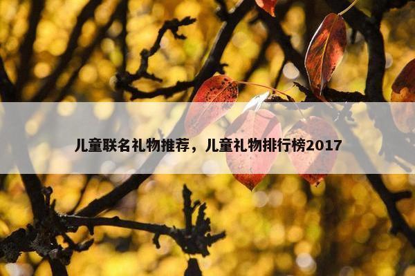 儿童联名礼物推荐，儿童礼物排行榜2017