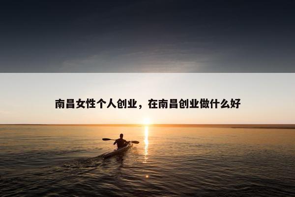 南昌女性个人创业，在南昌创业做什么好