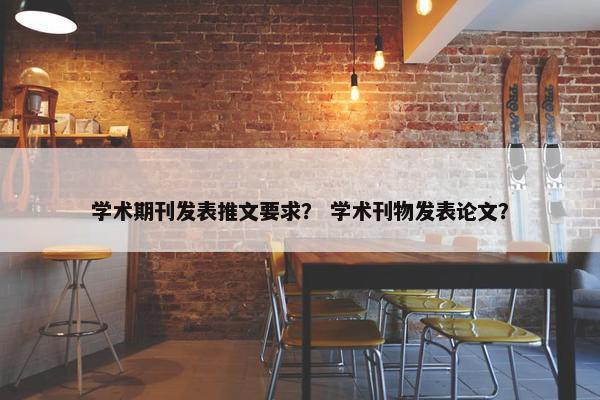 学术期刊发表推文要求？ 学术刊物发表论文？