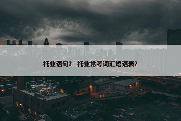 托业语句？ 托业常考词汇短语表？