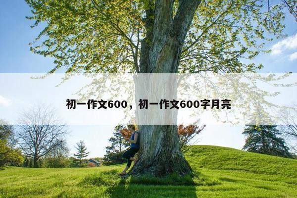 初一作文600，初一作文600字月亮