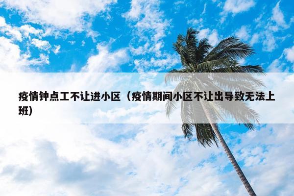 疫情钟点工不让进小区（疫情期间小区不让出导致无法上班）