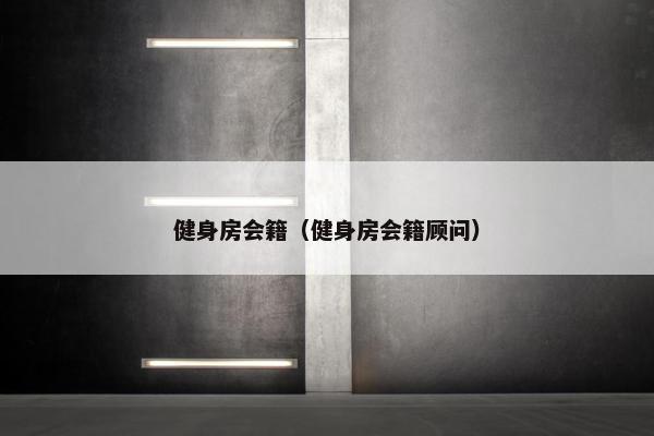 健身房会籍（健身房会籍顾问）