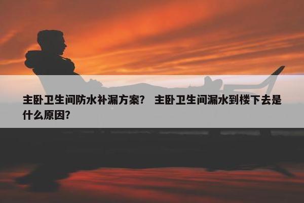 主卧卫生间防水补漏方案？ 主卧卫生间漏水到楼下去是什么原因？