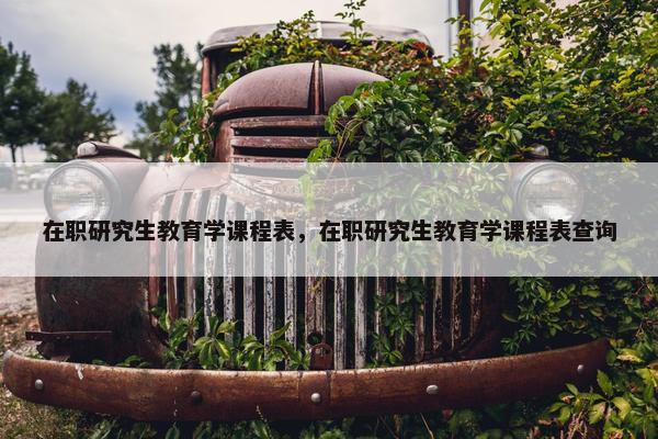 在职研究生教育学课程表，在职研究生教育学课程表查询
