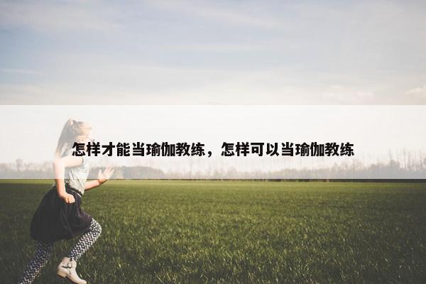 怎样才能当瑜伽教练，怎样可以当瑜伽教练