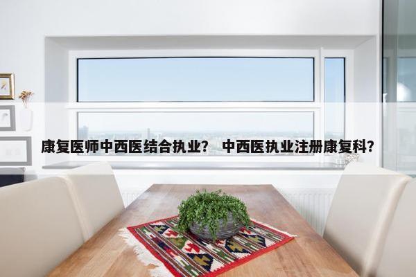 康复医师中西医结合执业？ 中西医执业注册康复科？