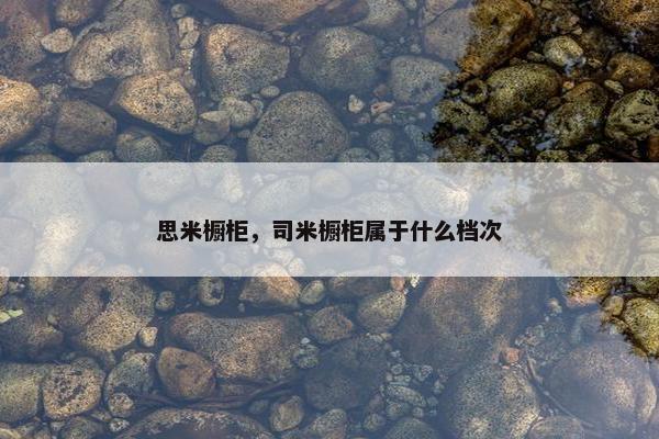 思米橱柜，司米橱柜属于什么档次