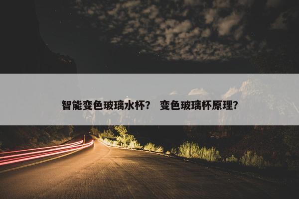智能变色玻璃水杯？ 变色玻璃杯原理？