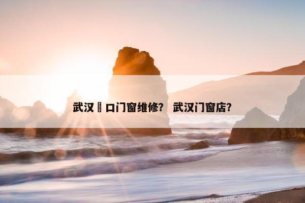 武汉硚口门窗维修? 武汉门窗店? 武汉硚口门窗维修? 武汉门窗店?
