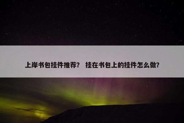 上岸书包挂件推荐？ 挂在书包上的挂件怎么做？