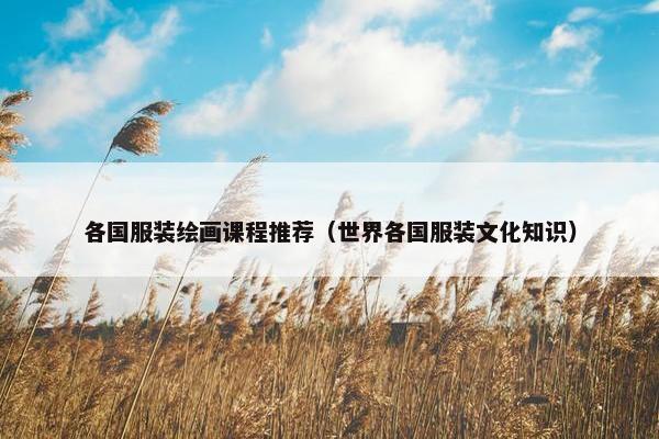 各国服装绘画课程推荐(世界各国服装文化知识) 各国服装绘画课程推荐(世界各国服装文化知识)